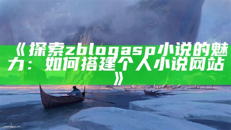 探索zblogasp小说的魅力：如何搭建个人小说网站