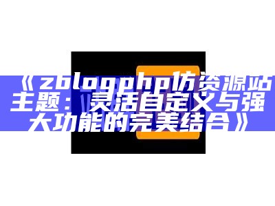 zblogphp仿资源站主题：灵活自定义与强大功能的完美结合