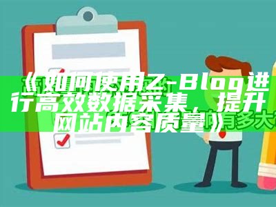 如何使用Z-Blog进行高效资料采集，提升网站内容质量