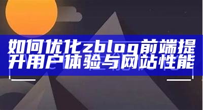 如何优化zblog前端提升用户体验与网站性能