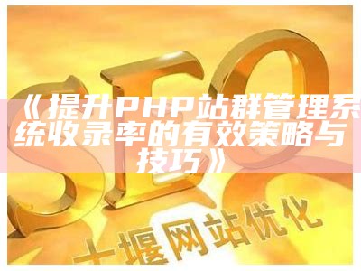 提升PHP站群管理系统收录率的有效策略与技巧