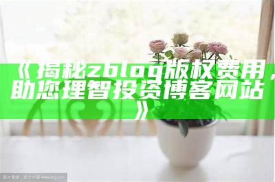 揭秘zblog版权费用，助您理智投资博客网站