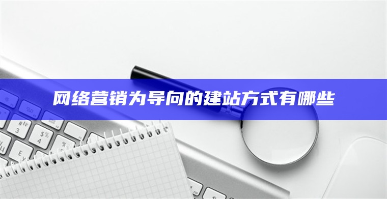 网络营销为导向的建站方式有哪些