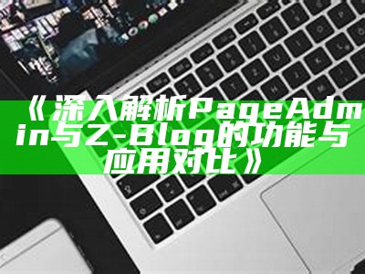 深入解析PageAdmin与Z-Blog的区别与运用场景