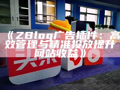 ZBlog广告插件：高效管理与精准投放提升网站收益